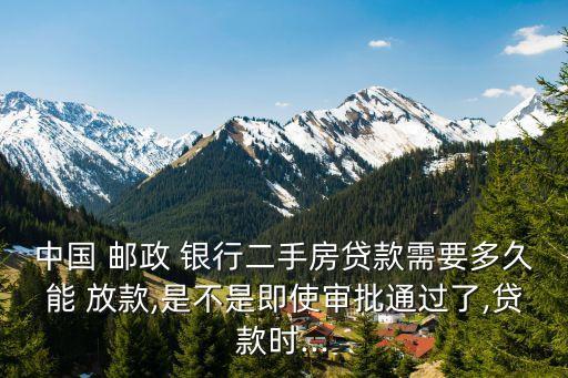 中國 郵政 銀行二手房貸款需要多久能 放款,是不是即使審批通過了,貸款時...