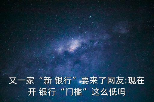 又一家“新 銀行”要來了網(wǎng)友:現(xiàn)在開 銀行“門檻”這么低嗎