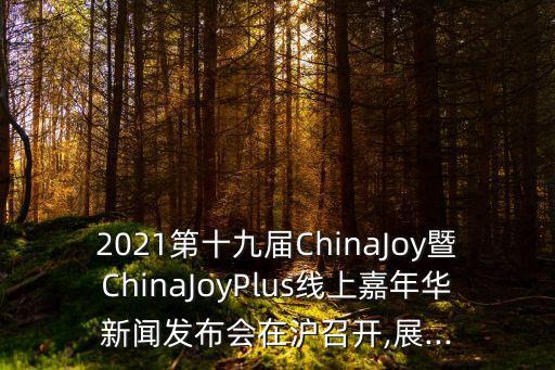 2021第十九屆ChinaJoy暨ChinaJoyPlus線(xiàn)上嘉年華新聞發(fā)布會(huì)在滬召開(kāi),展...