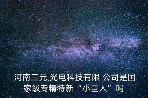  河南三元 光電科技有限 公司是國家級(jí)專精特新“小巨人”嗎