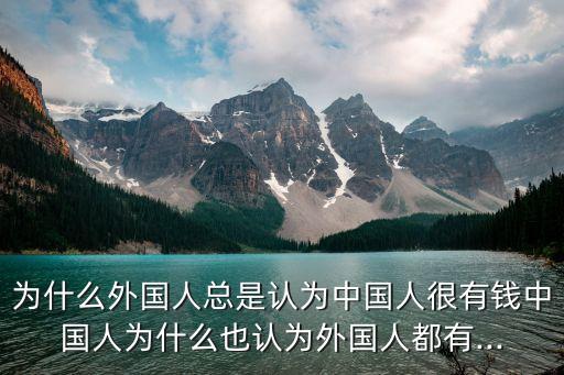 為什么外國(guó)人總是認(rèn)為中國(guó)人很有錢中國(guó)人為什么也認(rèn)為外國(guó)人都有...