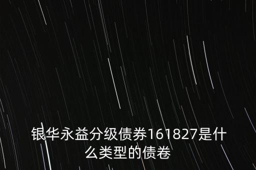  銀華永益分級債券161827是什么類型的債卷