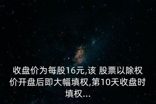 收盤價為每股16元,該 股票以除權(quán)價開盤后即大幅填權(quán),第10天收盤時填權(quán)...