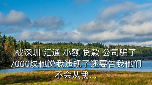 被深圳 匯通 小額 貸款 公司騙了7000塊他說我違規(guī)了還要告我他們不會從我...