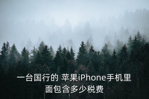 一臺國行的 蘋果iPhone手機里面包含多少稅費