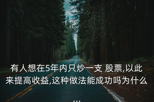 有人想在5年內(nèi)只炒一支 股票,以此來提高收益,這種做法能成功嗎為什么...