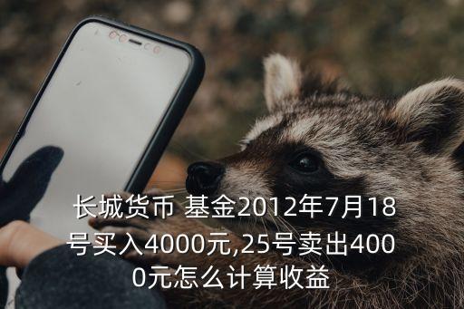  長(zhǎng)城貨幣 基金2012年7月18號(hào)買入4000元,25號(hào)賣出4000元怎么計(jì)算收益