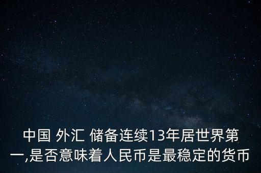 中國(guó) 外匯 儲(chǔ)備連續(xù)13年居世界第一,是否意味著人民幣是最穩(wěn)定的貨幣