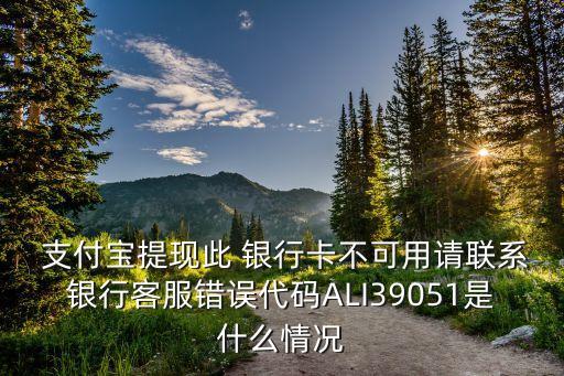  支付寶提現此 銀行卡不可用請聯(lián)系銀行客服錯誤代碼ALI39051是什么情況