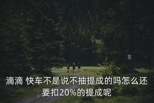 滴滴 快車不是說(shuō)不抽提成的嗎怎么還要扣20%的提成呢