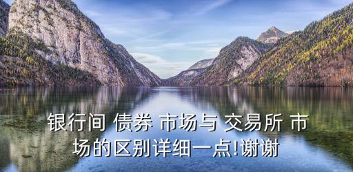  銀行間 債券 市場與 交易所 市場的區(qū)別詳細(xì)一點!謝謝