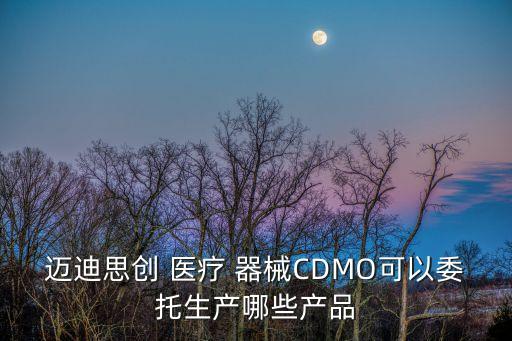 邁迪思創(chuàng) 醫(yī)療 器械CDMO可以委托生產哪些產品