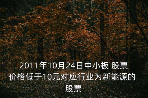 2011年10月24日中小板 股票價(jià)格低于10元對(duì)應(yīng)行業(yè)為新能源的 股票