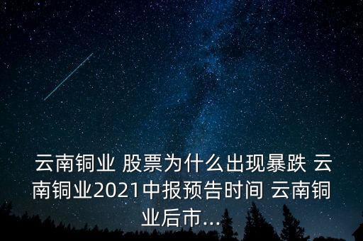  云南銅業(yè) 股票為什么出現(xiàn)暴跌 云南銅業(yè)2021中報(bào)預(yù)告時(shí)間 云南銅業(yè)后市...