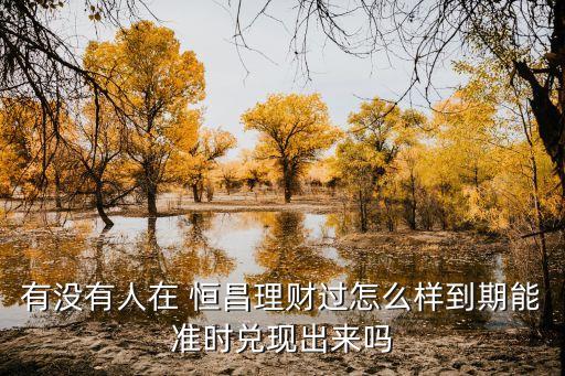 有沒有人在 恒昌理財過怎么樣到期能準(zhǔn)時兌現(xiàn)出來嗎