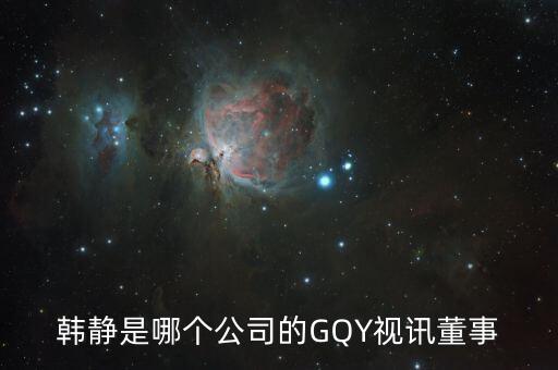 韓靜是哪個公司的GQY視訊董事