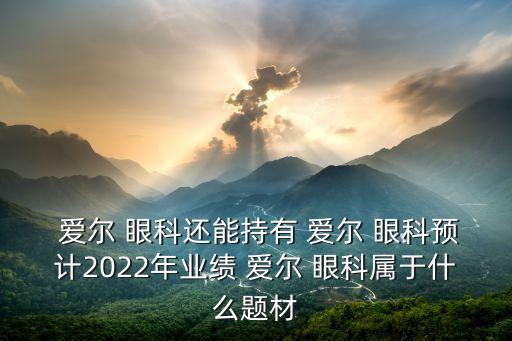  愛爾 眼科還能持有 愛爾 眼科預計2022年業(yè)績 愛爾 眼科屬于什么題材