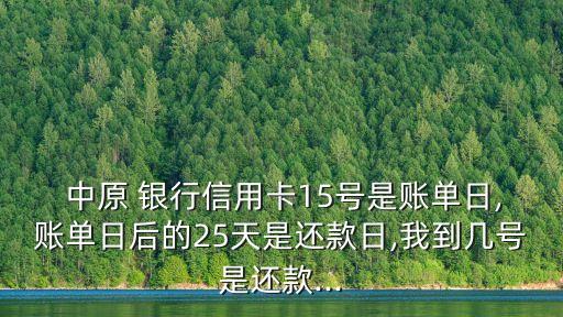  中原 銀行信用卡15號(hào)是賬單日,賬單日后的25天是還款日,我到幾號(hào)是還款...