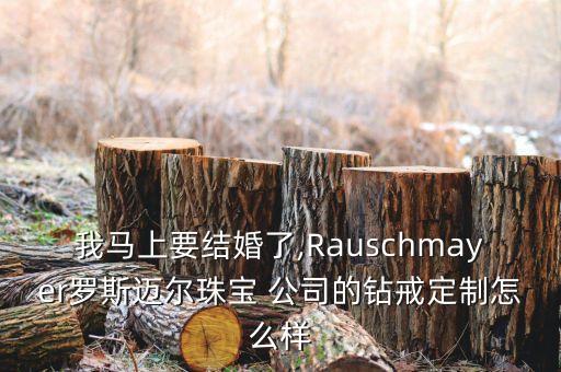 我馬上要結婚了,Rauschmayer羅斯邁爾珠寶 公司的鉆戒定制怎么樣