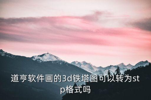 道亨軟件畫的3d鐵塔圖可以轉(zhuǎn)為stp格式嗎