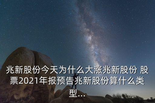 兆新股份今天為什么大漲兆新股份 股票2021年報(bào)預(yù)告兆新股份算什么類型...