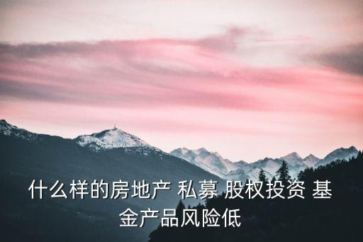 什么樣的房地產(chǎn) 私募 股權(quán)投資 基金產(chǎn)品風(fēng)險(xiǎn)低