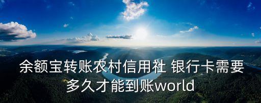  余額寶轉(zhuǎn)賬農(nóng)村信用社 銀行卡需要多久才能到賬world