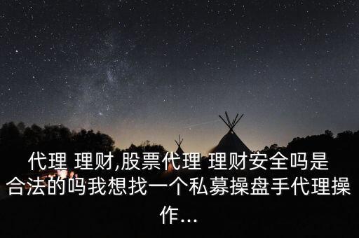 代理 理財(cái),股票代理 理財(cái)安全嗎是合法的嗎我想找一個(gè)私募操盤手代理操作...