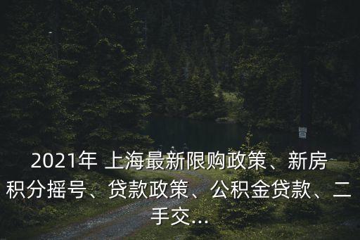 2021年 上海最新限購(gòu)政策、新房積分搖號(hào)、貸款政策、公積金貸款、二手交...