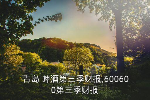  青島 啤酒第三季財(cái)報(bào),600600第三季財(cái)報(bào)