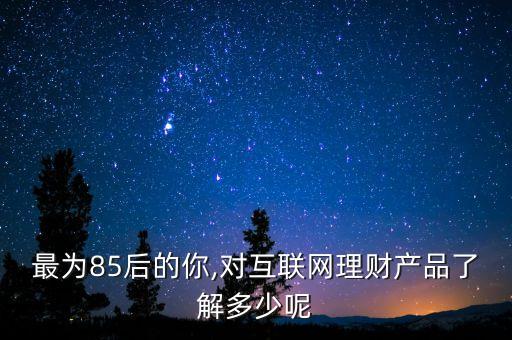 最為85后的你,對(duì)互聯(lián)網(wǎng)理財(cái)產(chǎn)品了解多少呢