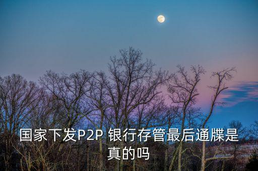 國(guó)家下發(fā)P2P 銀行存管最后通牒是真的嗎