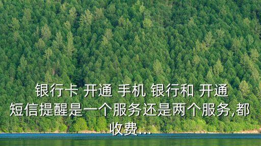  銀行卡 開通 手機(jī) 銀行和 開通短信提醒是一個服務(wù)還是兩個服務(wù),都收費(fèi)...