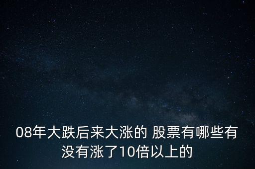 08年大跌后來(lái)大漲的 股票有哪些有沒有漲了10倍以上的