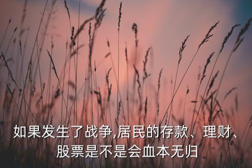 如果發(fā)生了戰(zhàn)爭,居民的存款、理財、 股票是不是會血本無歸