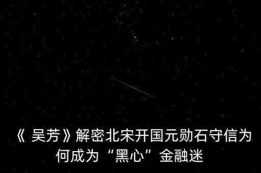 《 吳芳》解密北宋開國(guó)元?jiǎng)资匦艦楹纬蔀椤昂谛摹苯鹑诿? class=