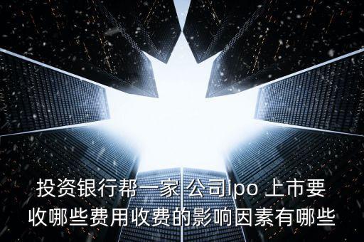 投資銀行幫一家 公司ipo 上市要收哪些費(fèi)用收費(fèi)的影響因素有哪些