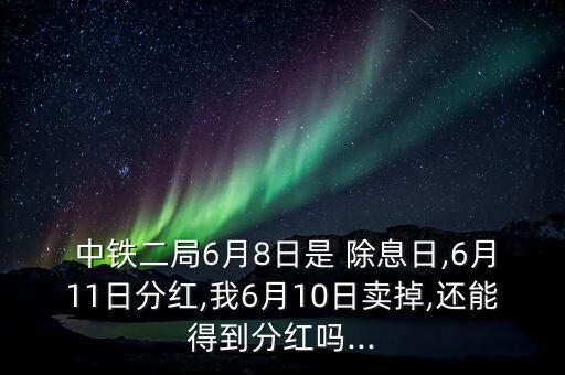  中鐵二局6月8日是 除息日,6月11日分紅,我6月10日賣(mài)掉,還能得到分紅嗎...