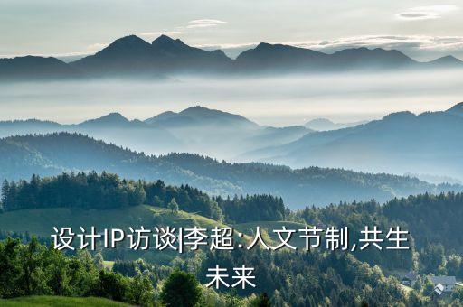 設(shè)計IP訪談|李超:人文節(jié)制,共生未來