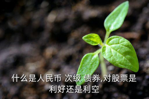 什么是人民幣 次級(jí) 債券,對(duì)股票是利好還是利空