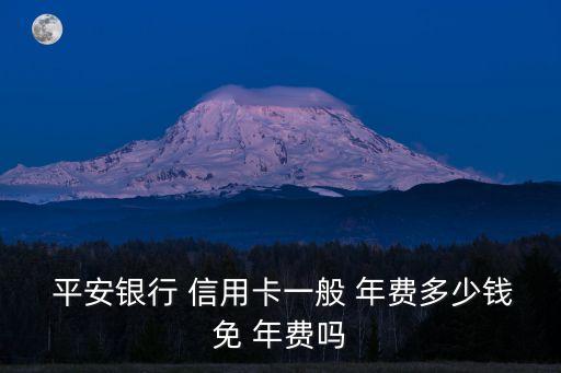  平安銀行 信用卡一般 年費(fèi)多少錢免 年費(fèi)嗎