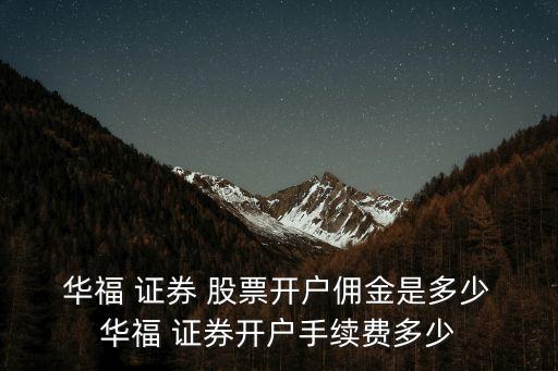  華福 證券 股票開戶傭金是多少 華福 證券開戶手續(xù)費(fèi)多少