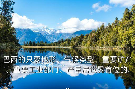 巴西的只要地形、氣候類型、重要礦產、重要工業(yè)部門、產量居世界首位的...