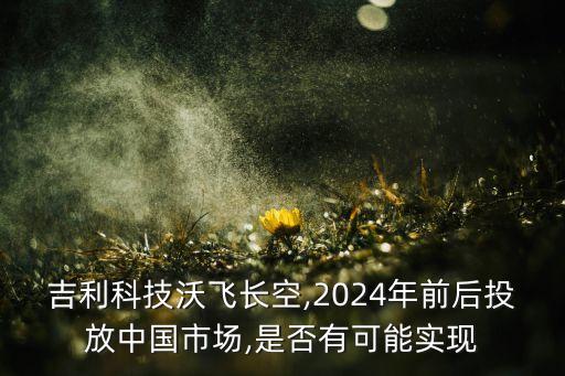 吉利科技沃飛長空,2024年前后投放中國市場,是否有可能實現(xiàn)