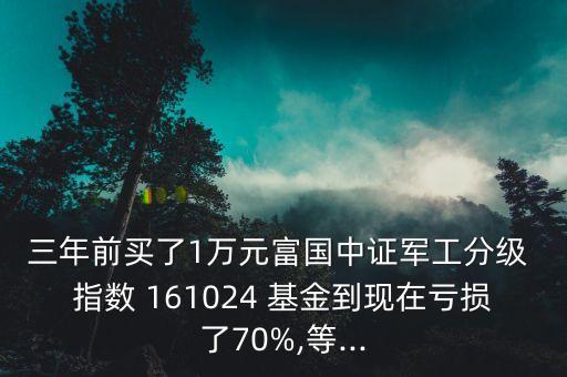 三年前買了1萬(wàn)元富國(guó)中證軍工分級(jí) 指數(shù) 161024 基金到現(xiàn)在虧損了70%,等...