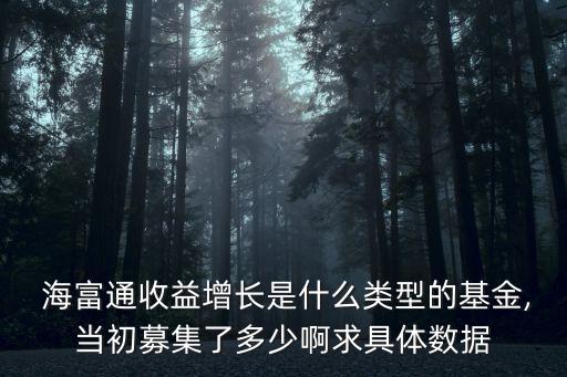  海富通收益增長(zhǎng)是什么類型的基金,當(dāng)初募集了多少啊求具體數(shù)據(jù)