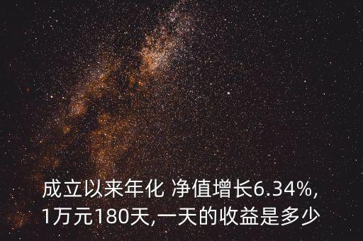 成立以來(lái)年化 凈值增長(zhǎng)6.34%,1萬(wàn)元180天,一天的收益是多少