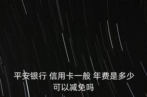  平安銀行 信用卡一般 年費(fèi)是多少可以減免嗎