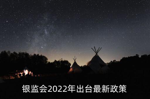 銀監(jiān)會2022年出臺最新政策