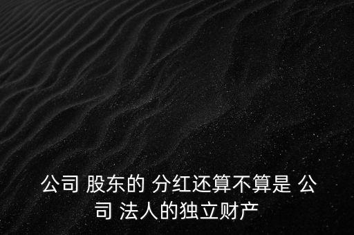  公司 股東的 分紅還算不算是 公司 法人的獨立財產(chǎn)